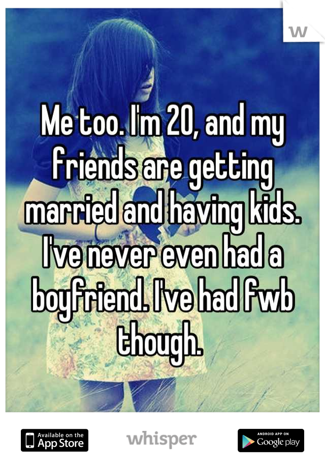 Me too. I'm 20, and my friends are getting married and having kids. I've never even had a boyfriend. I've had fwb though. 