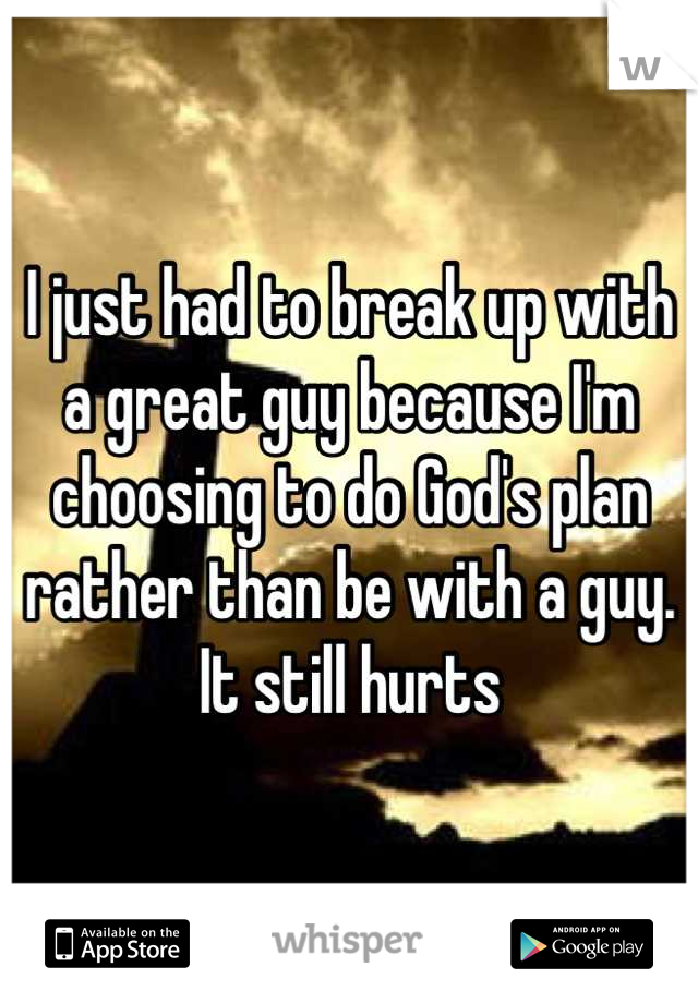 I just had to break up with a great guy because I'm choosing to do God's plan rather than be with a guy. It still hurts