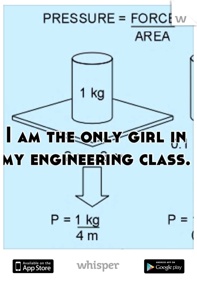 I am the only girl in my engineering class.