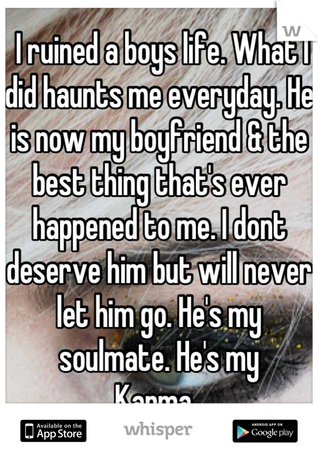  I ruined a boys life. What I did haunts me everyday. He is now my boyfriend & the best thing that's ever happened to me. I dont deserve him but will never let him go. He's my soulmate. He's my
Karma. 