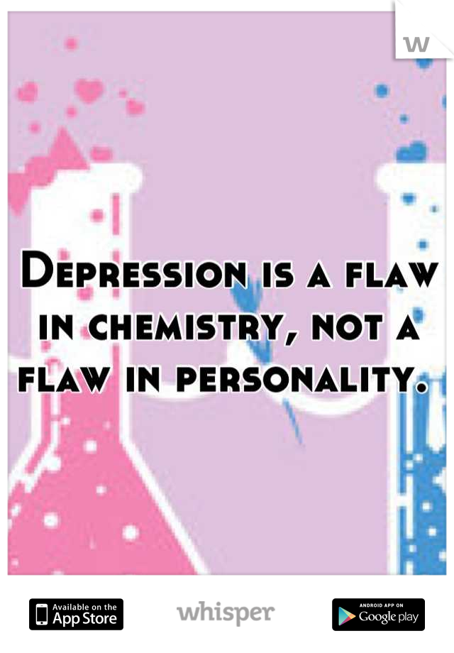 Depression is a flaw in chemistry, not a flaw in personality. 