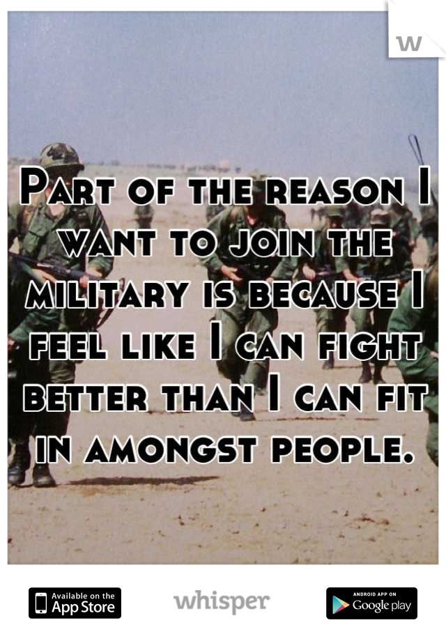 Part of the reason I want to join the military is because I feel like I can fight better than I can fit in amongst people.