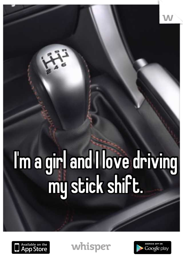 I'm a girl and I love driving my stick shift.