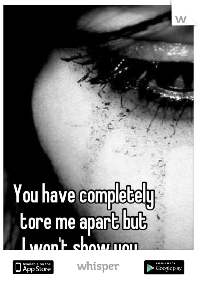 You have completely 
tore me apart but 
I won't show you. 
