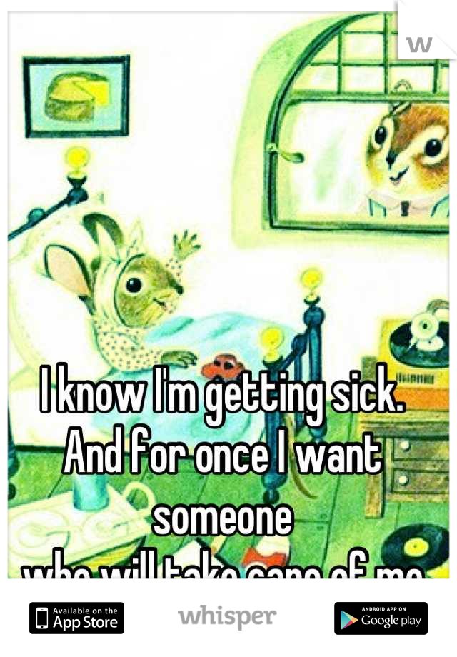I know I'm getting sick.
And for once I want someone
who will take care of me
