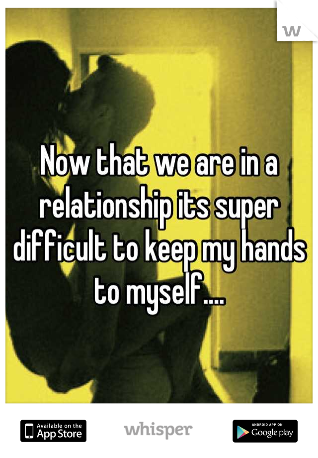 Now that we are in a relationship its super difficult to keep my hands to myself....