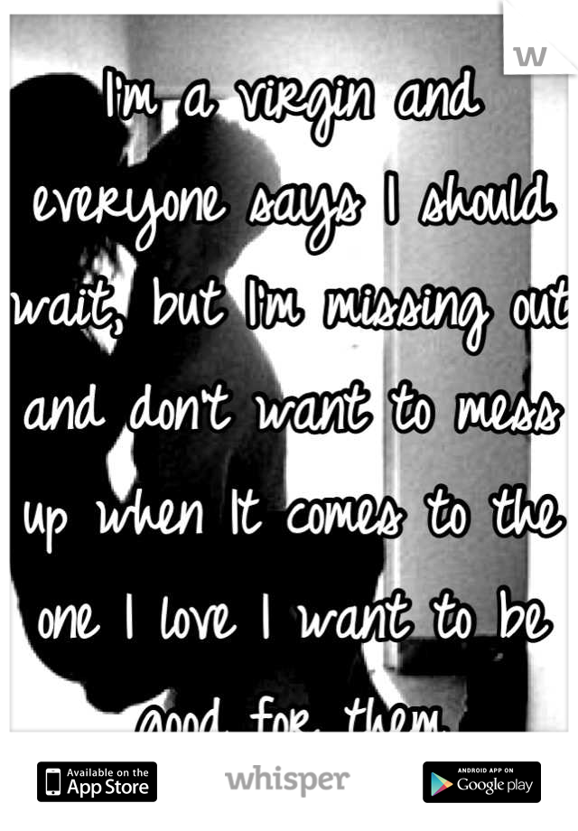 I'm a virgin and everyone says I should wait, but I'm missing out and don't want to mess up when It comes to the one I love I want to be good for them