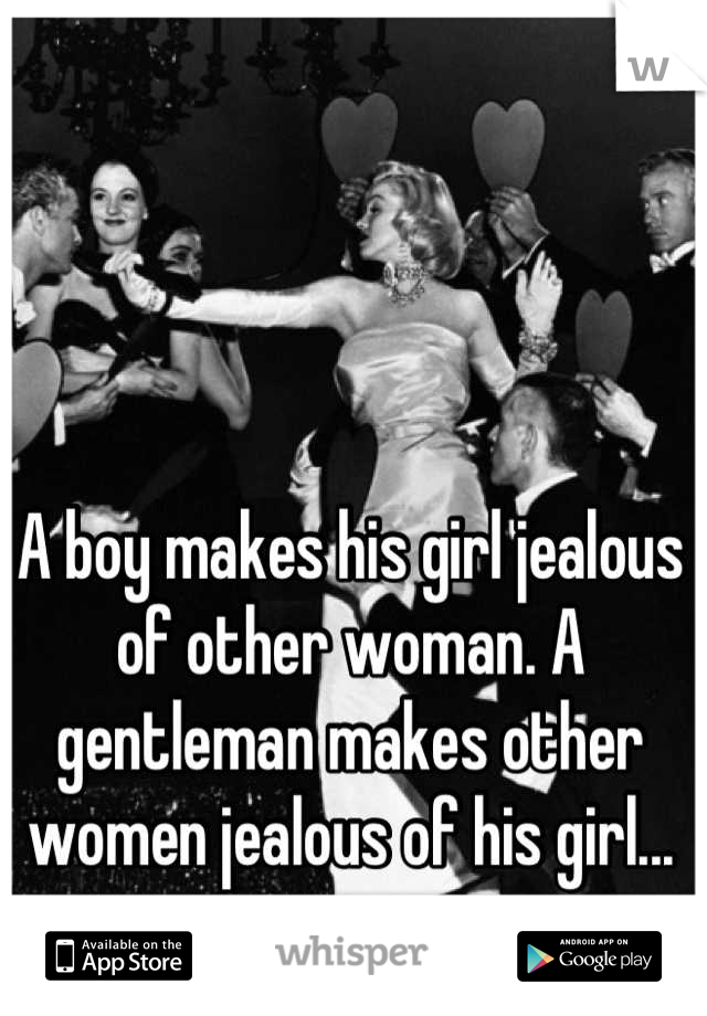 A boy makes his girl jealous of other woman. A gentleman makes other women jealous of his girl...