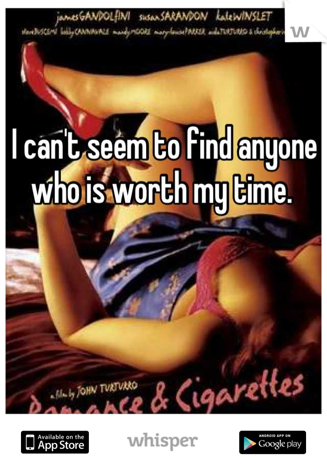 I can't seem to find anyone who is worth my time. 