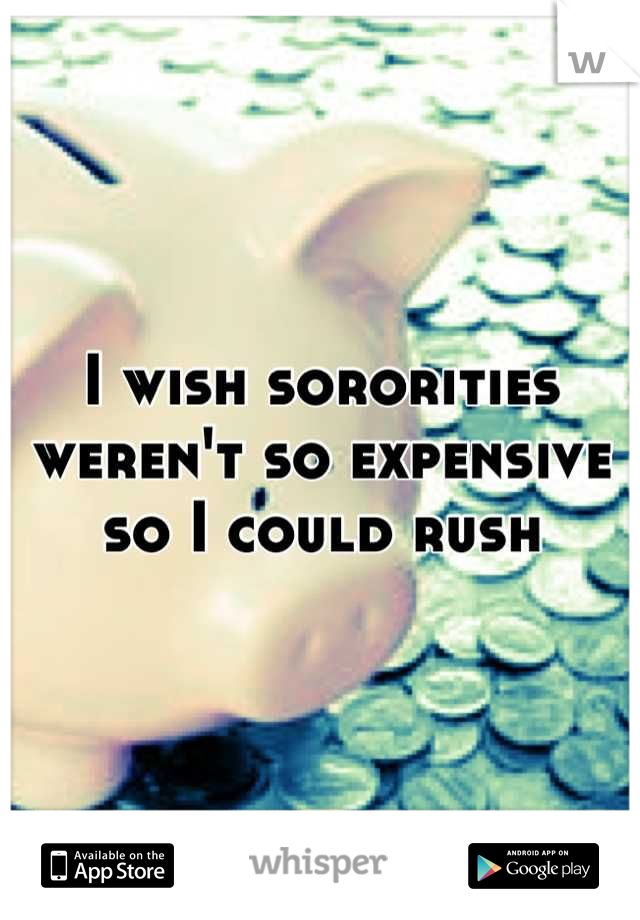 I wish sororities weren't so expensive so I could rush