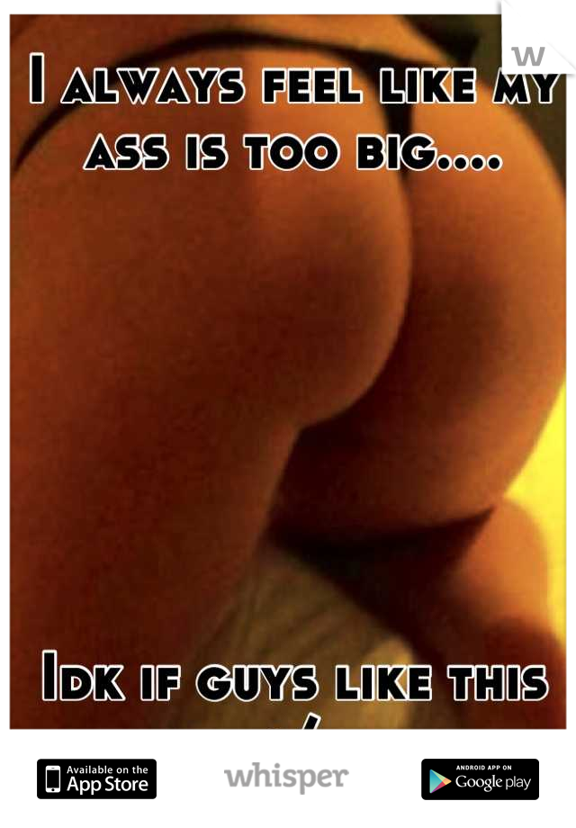 I always feel like my ass is too big....







Idk if guys like this :/