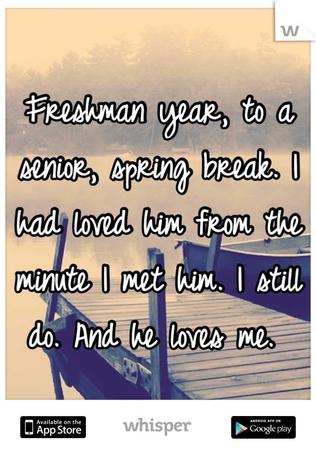 Freshman year, to a senior, spring break. I had loved him from the minute I met him. I still do. And he loves me. 