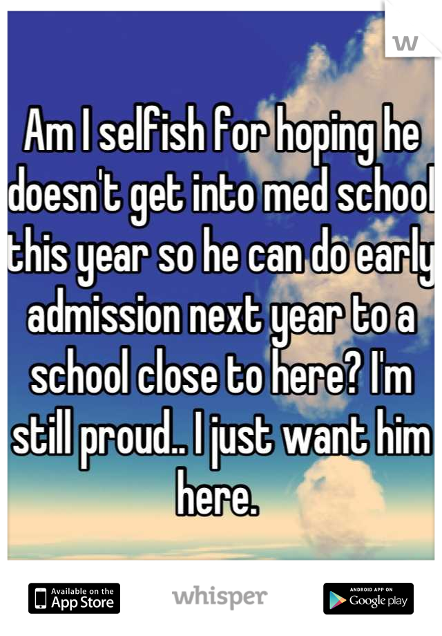 Am I selfish for hoping he doesn't get into med school this year so he can do early admission next year to a school close to here? I'm still proud.. I just want him here. 