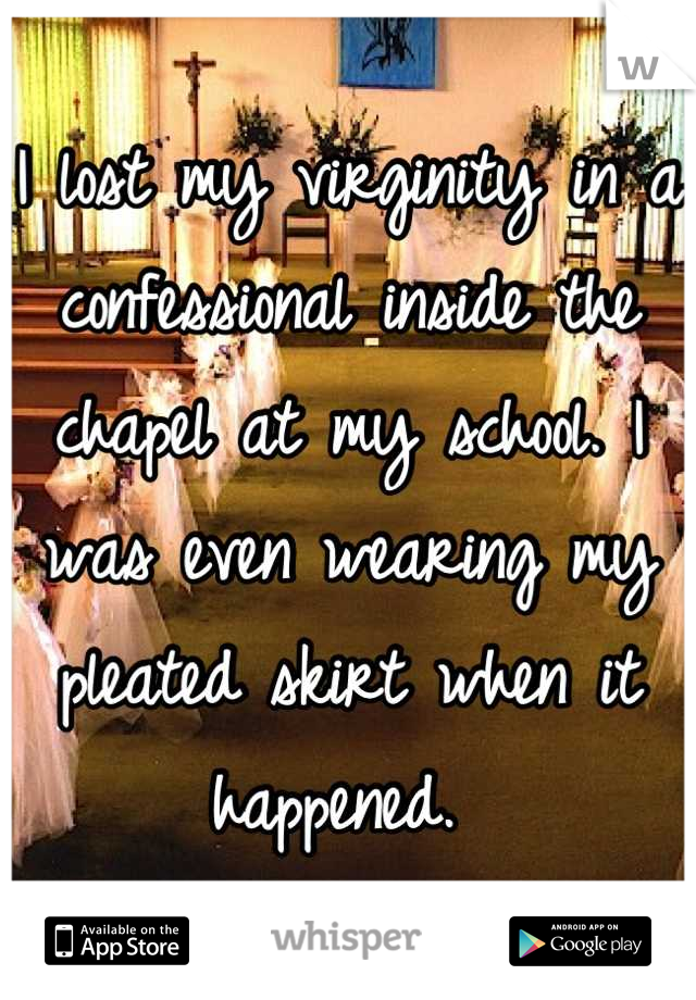 I lost my virginity in a confessional inside the chapel at my school. I was even wearing my pleated skirt when it happened. 