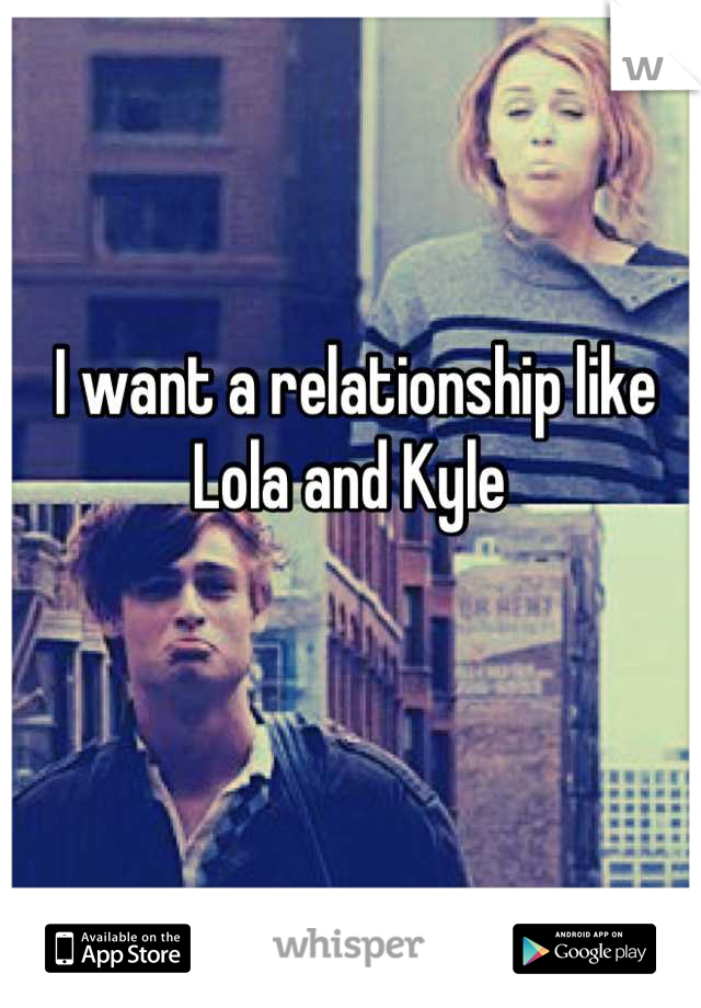 I want a relationship like 
Lola and Kyle 