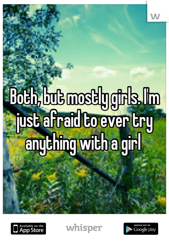 Both, but mostly girls. I'm just afraid to ever try anything with a girl 