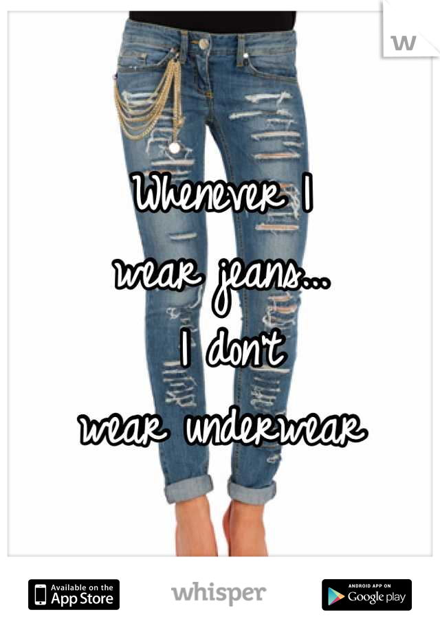 Whenever I 
wear jeans...
 I don't 
wear underwear