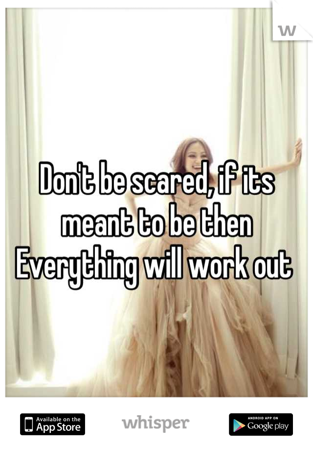 Don't be scared, if its meant to be then Everything will work out 