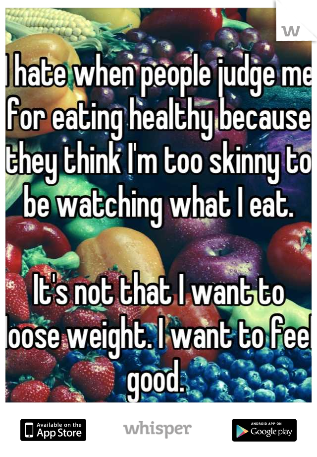 I hate when people judge me for eating healthy because they think I'm too skinny to be watching what I eat.

It's not that I want to loose weight. I want to feel good. 