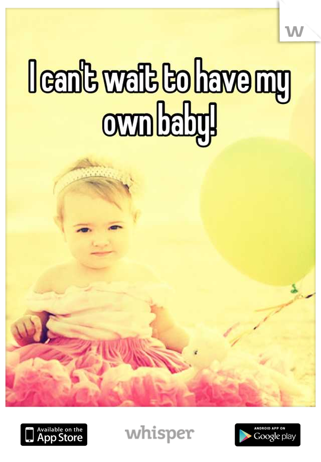 I can't wait to have my own baby!