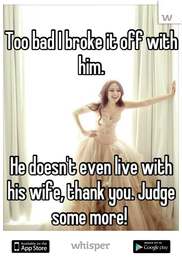 Too bad I broke it off with him. 



He doesn't even live with his wife, thank you. Judge some more! 