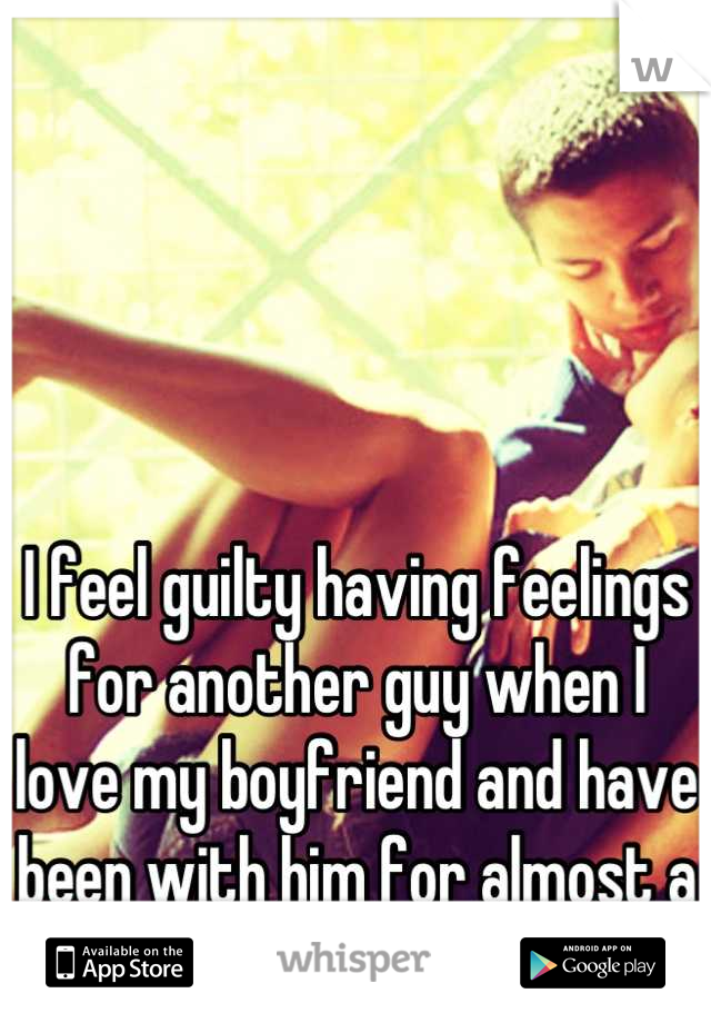 I feel guilty having feelings for another guy when I love my boyfriend and have been with him for almost a year