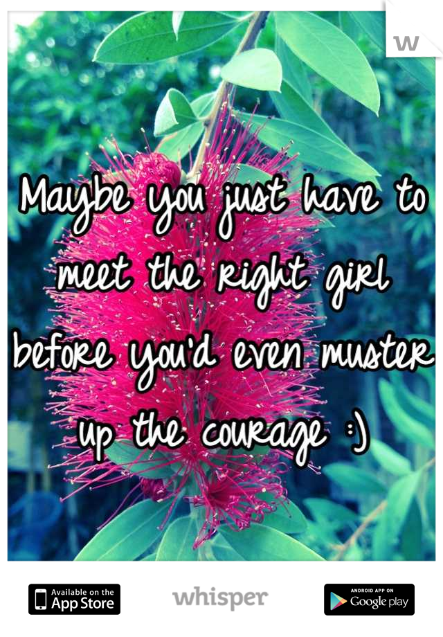 Maybe you just have to meet the right girl before you'd even muster up the courage :)