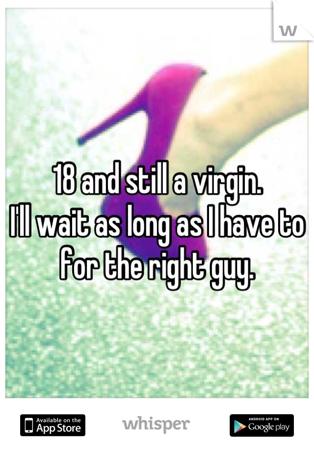 18 and still a virgin. 
I'll wait as long as I have to for the right guy.