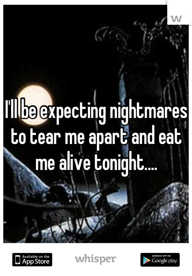 I'll be expecting nightmares to tear me apart and eat me alive tonight....