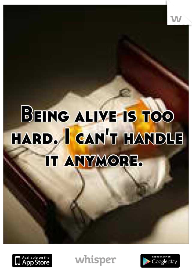 Being alive is too hard. I can't handle it anymore. 