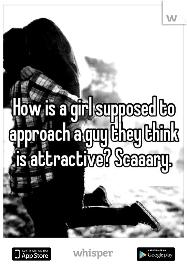 How is a girl supposed to approach a guy they think is attractive? Scaaary.