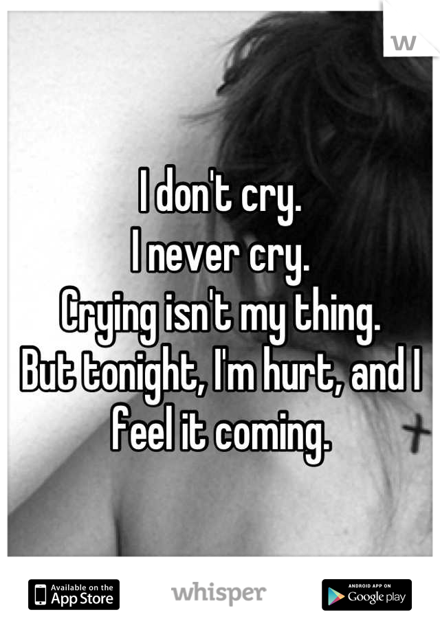 I don't cry.
I never cry.
Crying isn't my thing.
But tonight, I'm hurt, and I feel it coming.