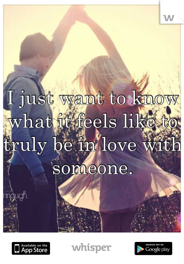 I just want to know what it feels like to truly be in love with someone.