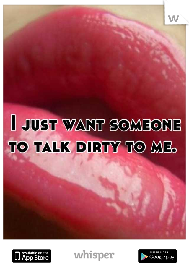 I just want someone to talk dirty to me. 