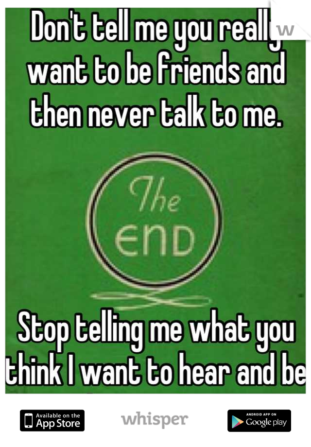 Don't tell me you really want to be friends and then never talk to me. 




Stop telling me what you think I want to hear and be honest. Bye. 