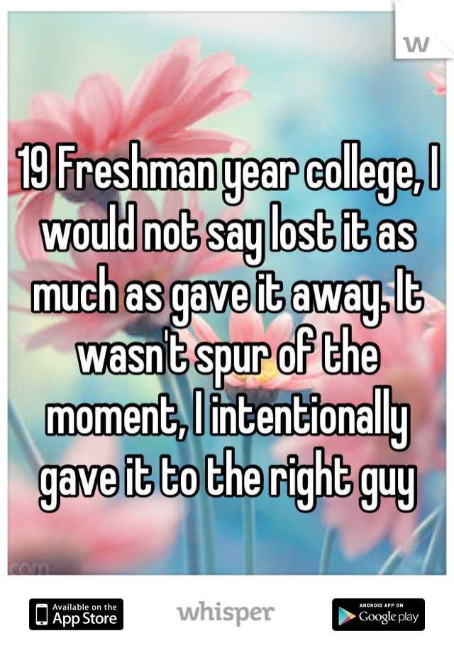 19 Freshman year college, I would not say lost it as much as gave it away. It wasn't spur of the moment, I intentionally gave it to the right guy