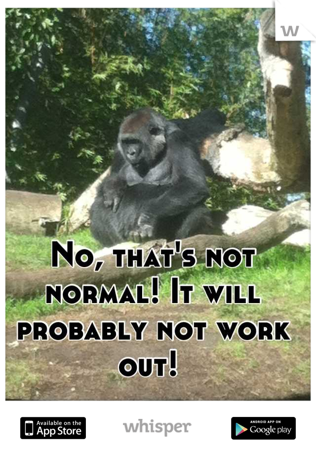 No, that's not normal! It will probably not work out! 