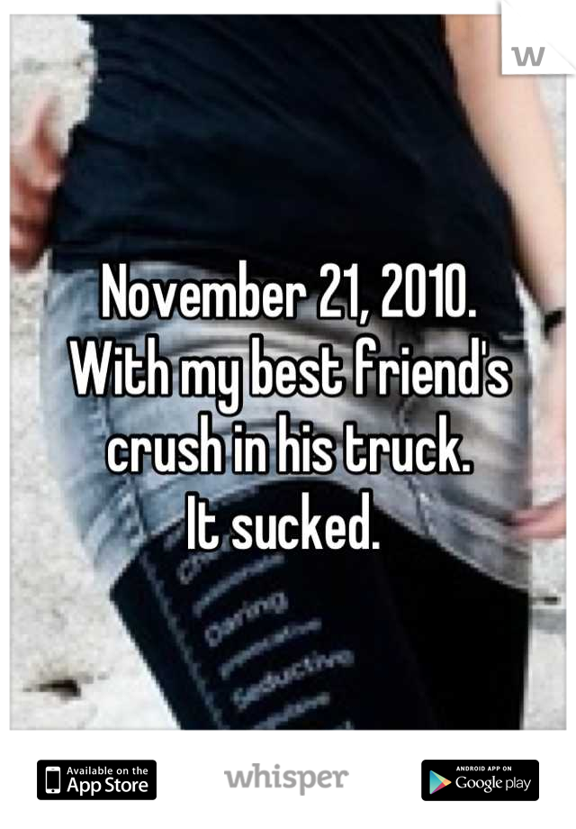 November 21, 2010. 
With my best friend's crush in his truck. 
It sucked. 