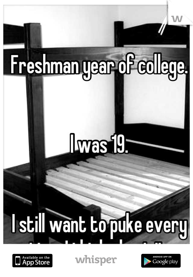 Freshman year of college.


I was 19.


I still want to puke every 
time I think about it.