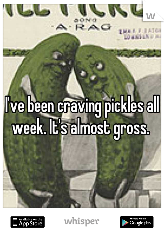 I've been craving pickles all week. It's almost gross. 