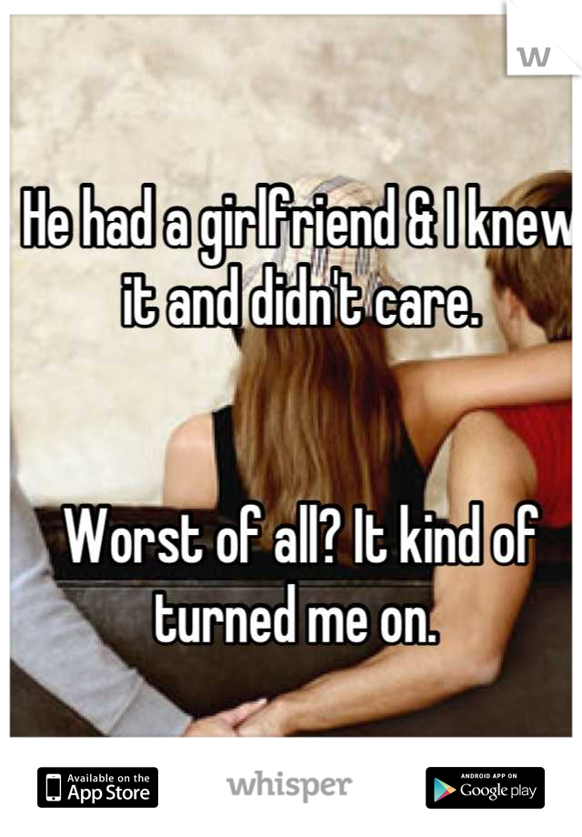 He had a girlfriend & I knew it and didn't care. 


Worst of all? It kind of turned me on. 