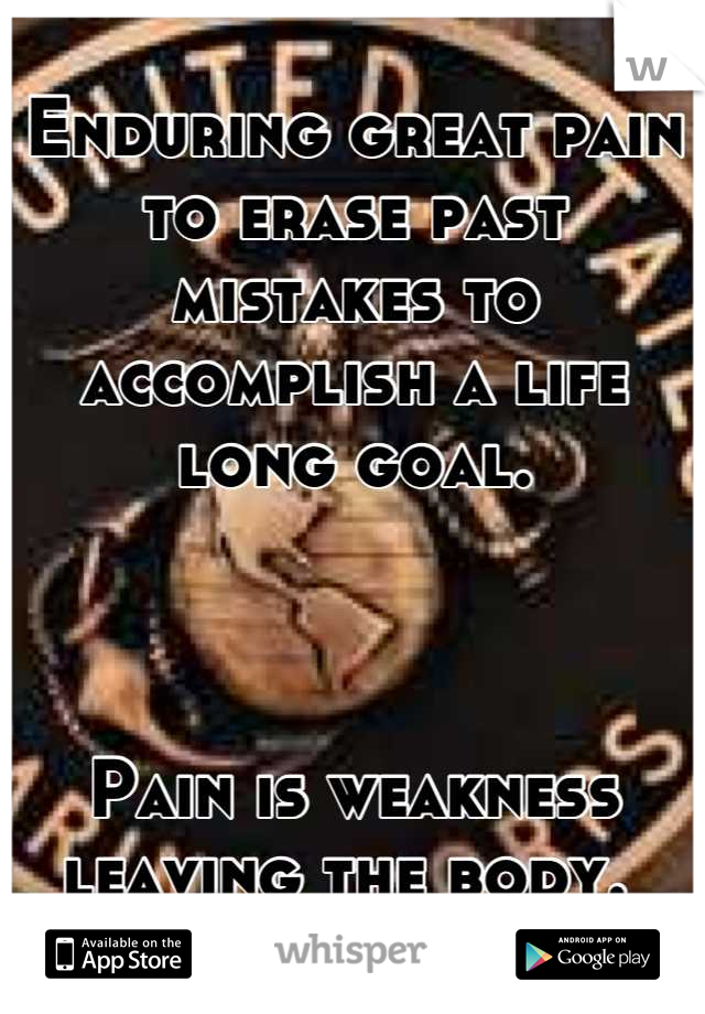 Enduring great pain to erase past mistakes to accomplish a life long goal. 



Pain is weakness leaving the body. 