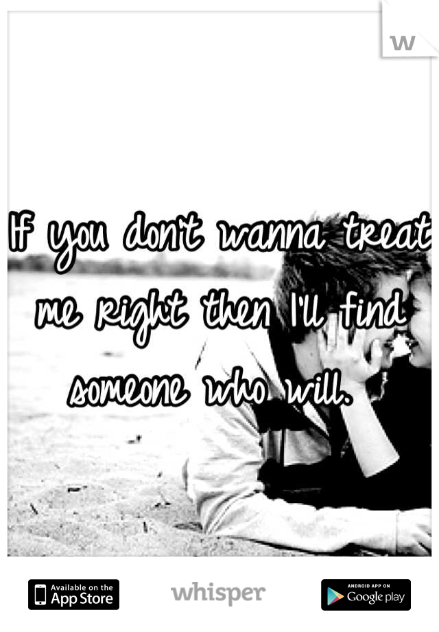 If you don't wanna treat me right then I'll find someone who will. 