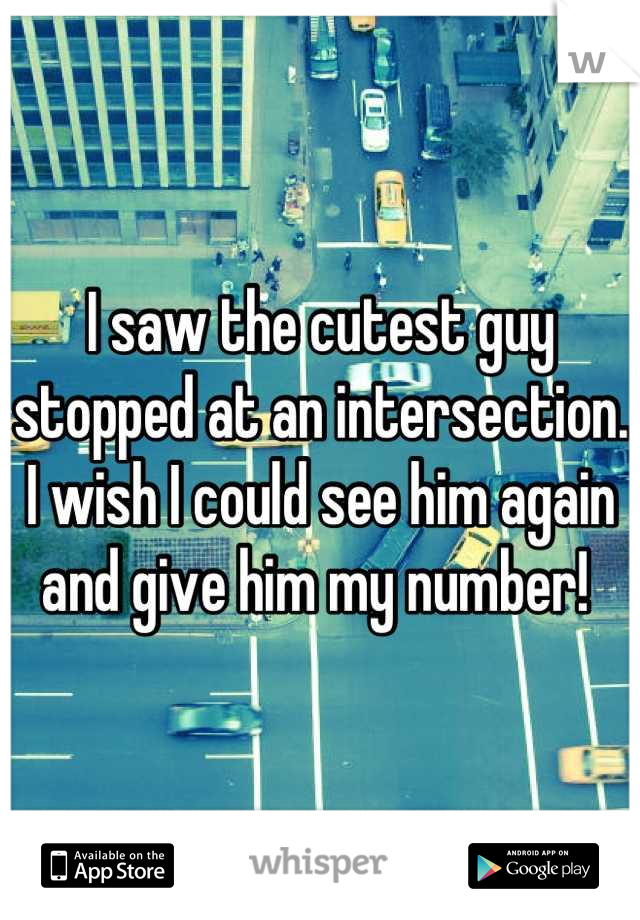 I saw the cutest guy stopped at an intersection. I wish I could see him again and give him my number! 