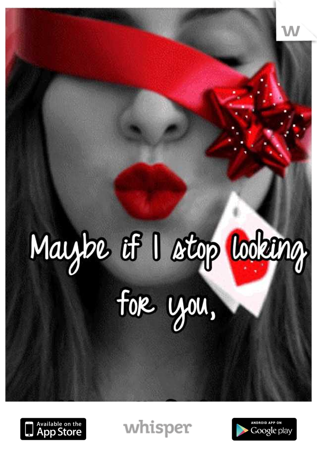 Maybe if I stop looking for you,

You will find me....