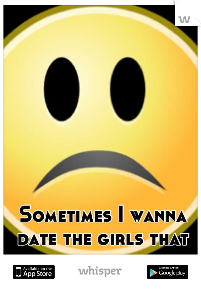 Sometimes I wanna date the girls that post on whisper. 