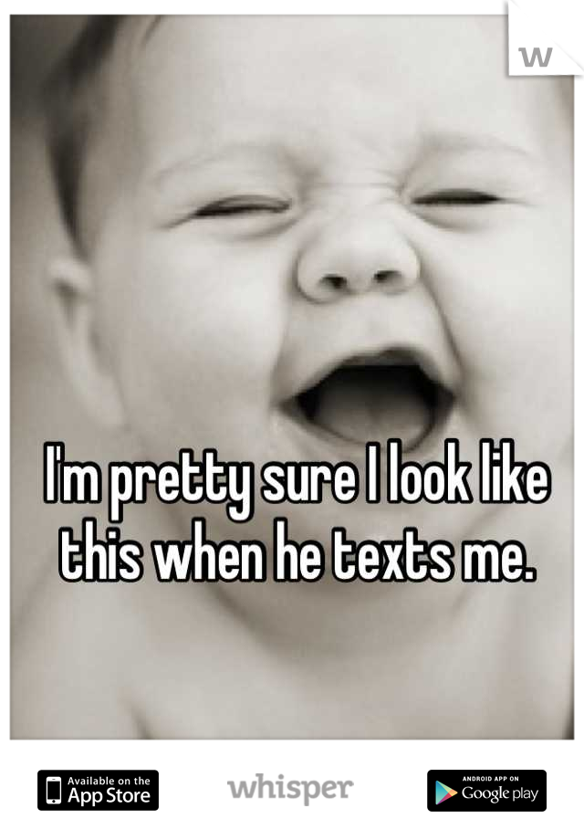 I'm pretty sure I look like this when he texts me.