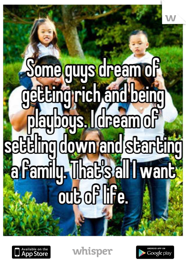 Some guys dream of getting rich and being playboys. I dream of settling down and starting a family. That's all I want out of life.