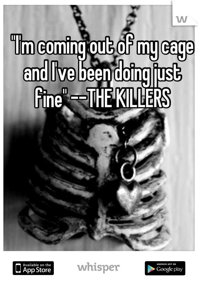 "I'm coming out of my cage and I've been doing just fine" --THE KILLERS