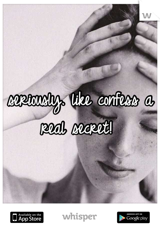 seriously. like confess a real secret! 